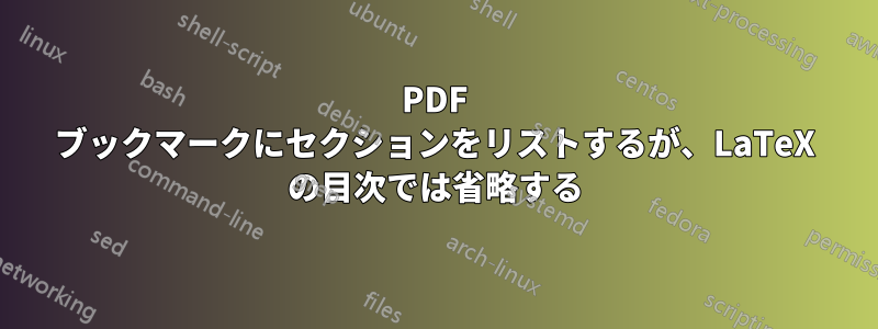 PDF ブックマークにセクションをリストするが、LaTeX の目次では省略する