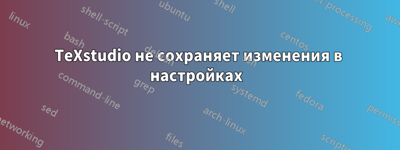 TeXstudio не сохраняет изменения в настройках 