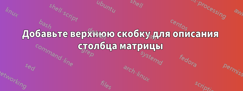 Добавьте верхнюю скобку для описания столбца матрицы