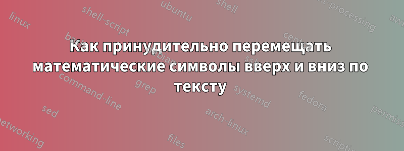 Как принудительно перемещать математические символы вверх и вниз по тексту