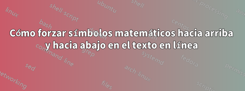 Cómo forzar símbolos matemáticos hacia arriba y hacia abajo en el texto en línea