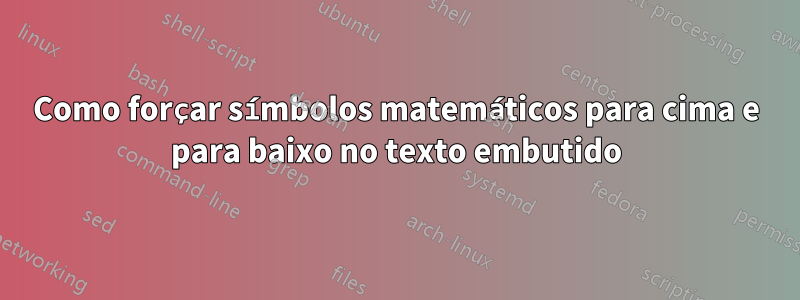 Como forçar símbolos matemáticos para cima e para baixo no texto embutido