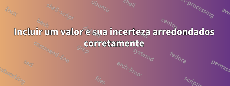 Incluir um valor e sua incerteza arredondados corretamente