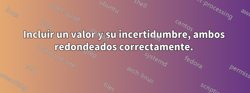 Incluir un valor y su incertidumbre, ambos redondeados correctamente.