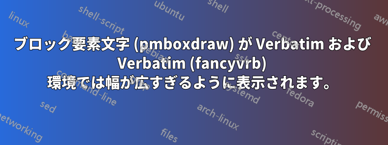 ブロック要素文字 (pmboxdraw) が Verbatim および Verbatim (fancyvrb) 環境では幅が広すぎるように表示されます。