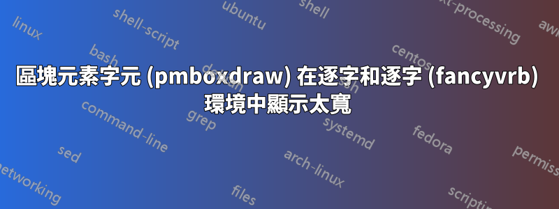 區塊元素字元 (pmboxdraw) 在逐字和逐字 (fancyvrb) 環境中顯示太寬