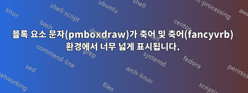 블록 요소 문자(pmboxdraw)가 축어 및 축어(fancyvrb) 환경에서 너무 넓게 표시됩니다.