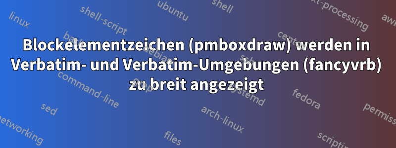 Blockelementzeichen (pmboxdraw) werden in Verbatim- und Verbatim-Umgebungen (fancyvrb) zu breit angezeigt