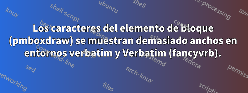 Los caracteres del elemento de bloque (pmboxdraw) se muestran demasiado anchos en entornos verbatim y Verbatim (fancyvrb).