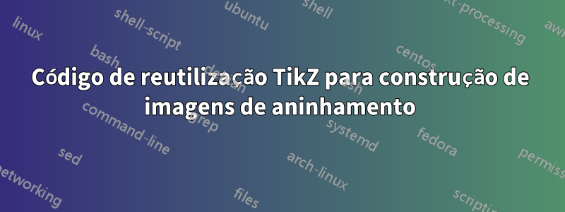 Código de reutilização TikZ para construção de imagens de aninhamento