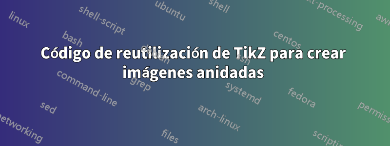 Código de reutilización de TikZ para crear imágenes anidadas