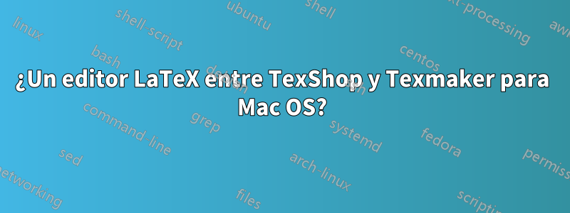 ¿Un editor LaTeX entre TexShop y Texmaker para Mac OS?