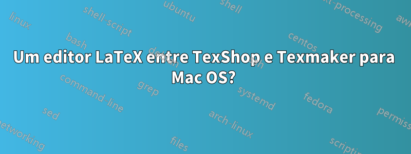 Um editor LaTeX entre TexShop e Texmaker para Mac OS?