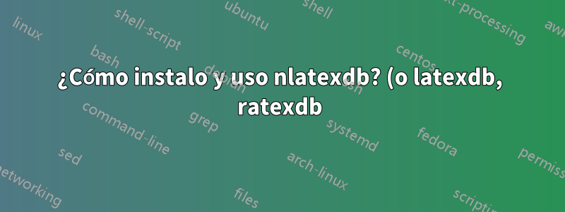 ¿Cómo instalo y uso nlatexdb? (o latexdb, ratexdb)?