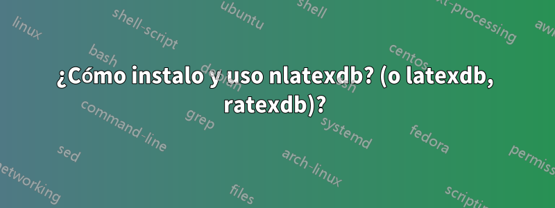 ¿Cómo instalo y uso nlatexdb? (o latexdb, ratexdb)?