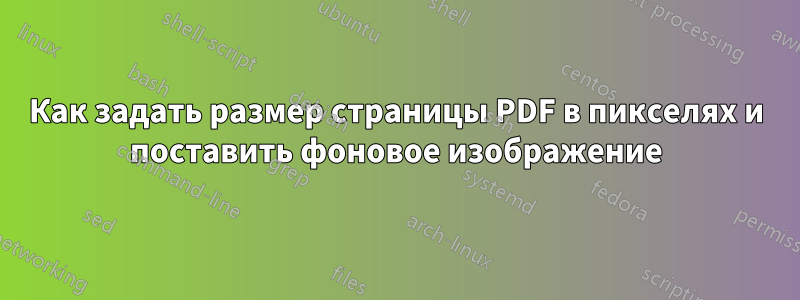 Как задать размер страницы PDF в пикселях и поставить фоновое изображение