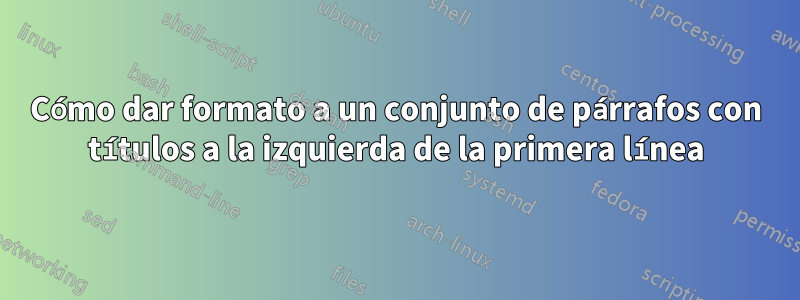 Cómo dar formato a un conjunto de párrafos con títulos a la izquierda de la primera línea