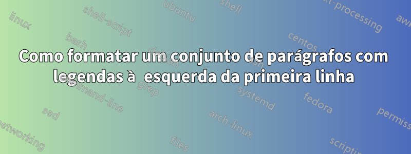 Como formatar um conjunto de parágrafos com legendas à esquerda da primeira linha