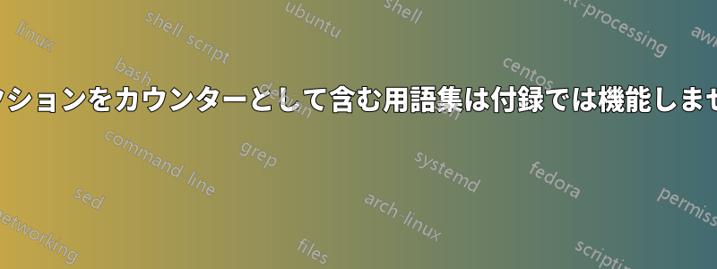 セクションをカウンターとして含む用語集は付録では機能しません 