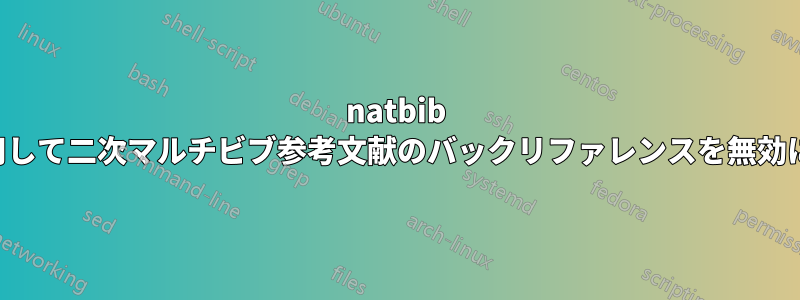 natbib を使用して二次マルチビブ参考文献のバックリファレンスを無効にする