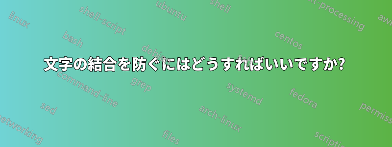 文字の結合を防ぐにはどうすればいいですか?