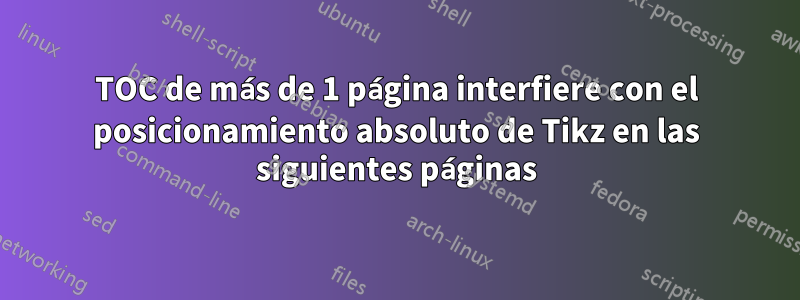 TOC de más de 1 página interfiere con el posicionamiento absoluto de Tikz en las siguientes páginas