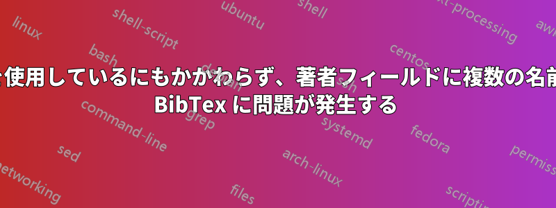 「and」を使用しているにもかかわらず、著者フィールドに複数の名前があると BibTex に問題が発生する