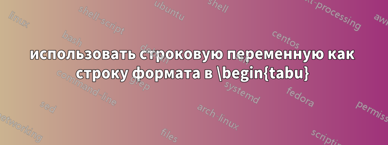 использовать строковую переменную как строку формата в \begin{tabu}