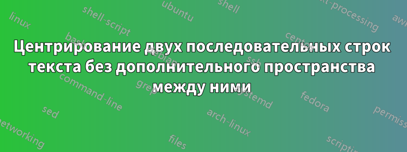 Центрирование двух последовательных строк текста без дополнительного пространства между ними