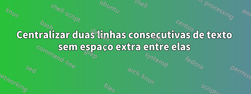 Centralizar duas linhas consecutivas de texto sem espaço extra entre elas