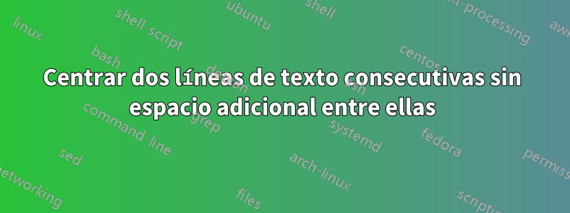 Centrar dos líneas de texto consecutivas sin espacio adicional entre ellas