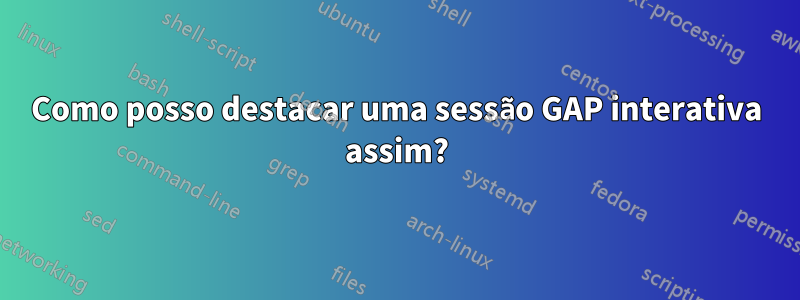 Como posso destacar uma sessão GAP interativa assim?