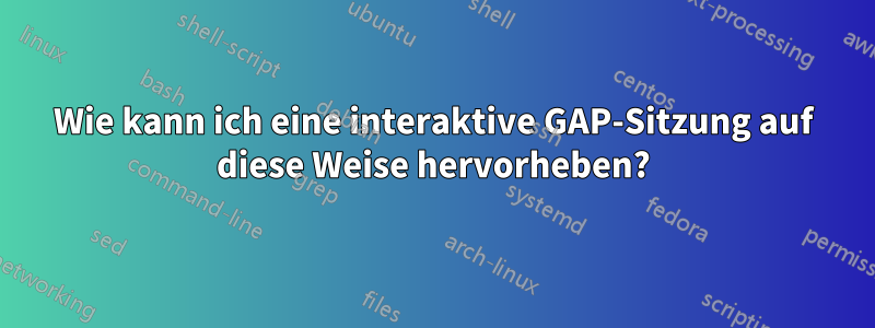 Wie kann ich eine interaktive GAP-Sitzung auf diese Weise hervorheben?