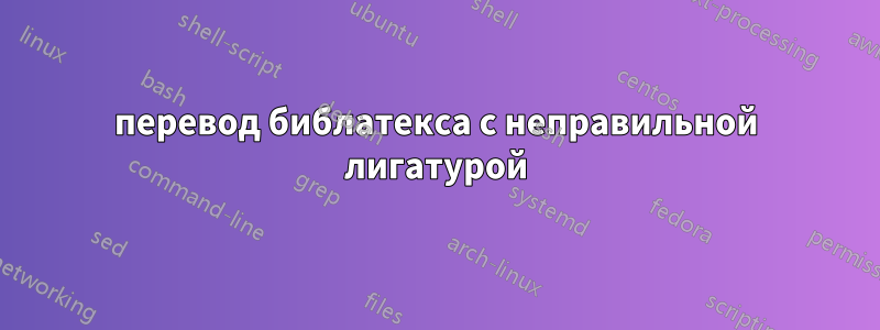 перевод библатекса с неправильной лигатурой