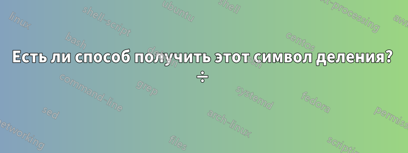 Есть ли способ получить этот символ деления? ÷