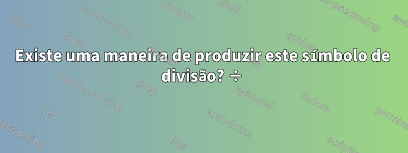 Existe uma maneira de produzir este símbolo de divisão? ÷