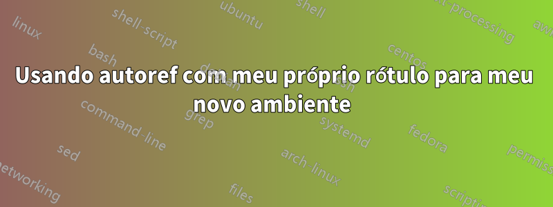 Usando autoref com meu próprio rótulo para meu novo ambiente 