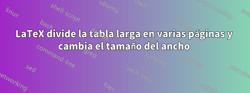 LaTeX divide la tabla larga en varias páginas y cambia el tamaño del ancho