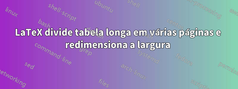 LaTeX divide tabela longa em várias páginas e redimensiona a largura