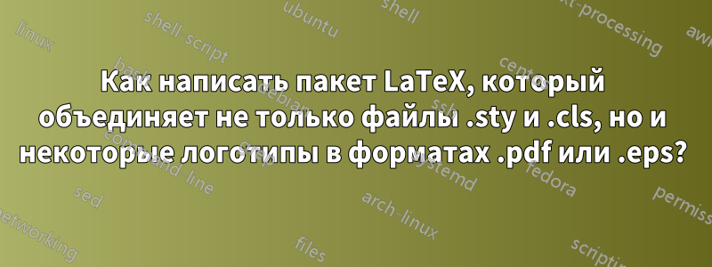 Как написать пакет LaTeX, который объединяет не только файлы .sty и .cls, но и некоторые логотипы в форматах .pdf или .eps?