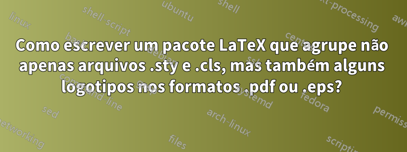 Como escrever um pacote LaTeX que agrupe não apenas arquivos .sty e .cls, mas também alguns logotipos nos formatos .pdf ou .eps?