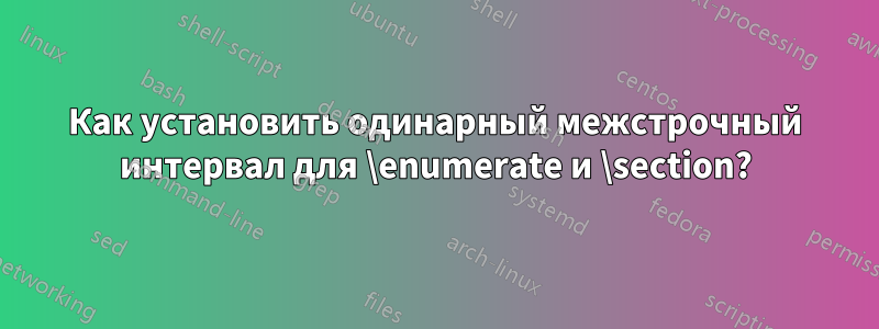 Как установить одинарный межстрочный интервал для \enumerate и \section?