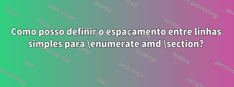 Como posso definir o espaçamento entre linhas simples para \enumerate amd \section?