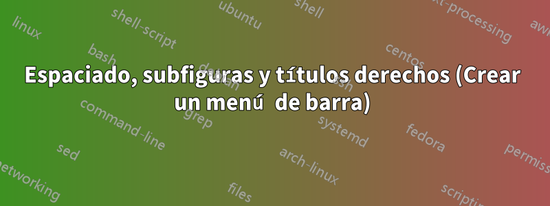 Espaciado, subfiguras y títulos derechos (Crear un menú de barra)