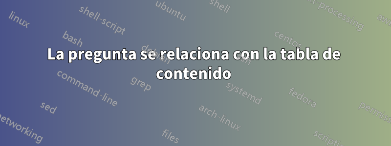 La pregunta se relaciona con la tabla de contenido