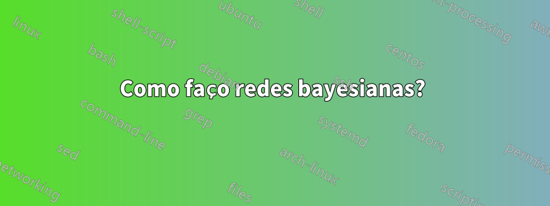 Como faço redes bayesianas?