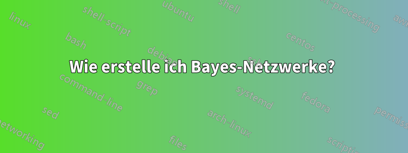 Wie erstelle ich Bayes-Netzwerke?