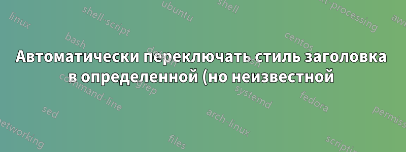 Автоматически переключать стиль заголовка в определенной (но неизвестной) точке документа