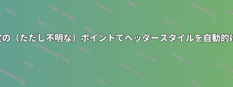 文書内の特定の（ただし不明な）ポイントでヘッダースタイルを自動的に切り替える