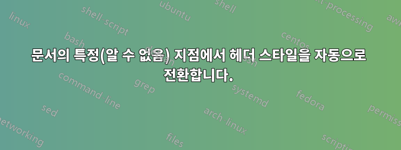 문서의 특정(알 수 없음) 지점에서 헤더 스타일을 자동으로 전환합니다.